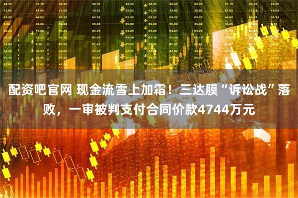 配资吧官网 现金流雪上加霜！三达膜“诉讼战”落败，一审被判支付合同价款4744万元