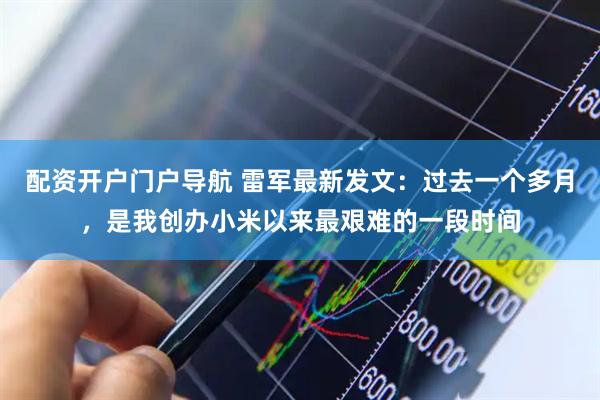 配资开户门户导航 雷军最新发文：过去一个多月，是我创办小米以来最艰难的一段时间