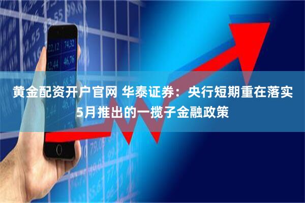 黄金配资开户官网 华泰证券：央行短期重在落实5月推出的一揽子金融政策