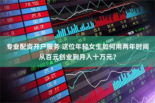 专业配资开户服务 这位年轻女生如何用两年时间从百元创业到月入十万元？