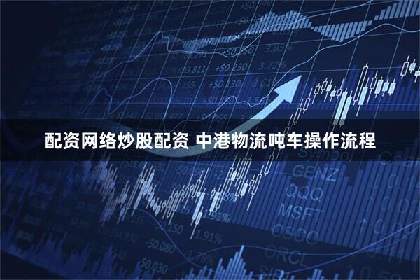 配资网络炒股配资 中港物流吨车操作流程