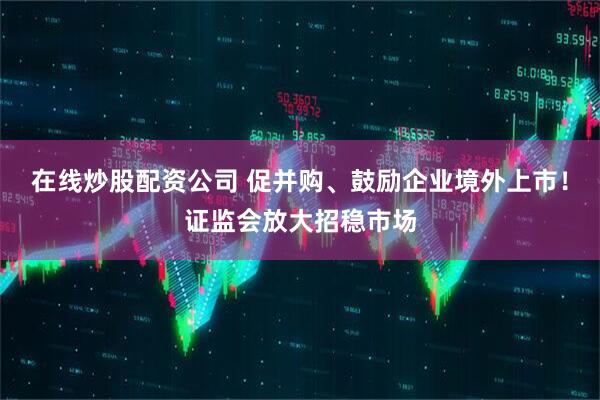在线炒股配资公司 促并购、鼓励企业境外上市！证监会放大招稳市场