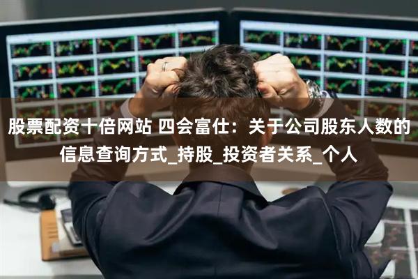 股票配资十倍网站 四会富仕：关于公司股东人数的信息查询方式_持股_投资者关系_个人