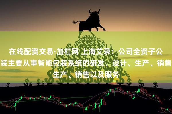在线配资交易·加杠网 上海艾录：公司全资子公司锐派包装主要从事智能包装系统的研发、设计、生产、销售以及服务