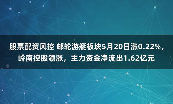 股票配资风控 邮轮游艇板块5月20日涨0.22%，岭南控股领涨，主力资金净流出1.62亿元