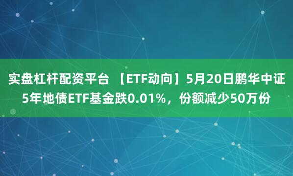 实盘杠杆配资平台 【ETF动向】5月20日鹏华中证5年地债ETF基金跌0.01%，份额减少50万份