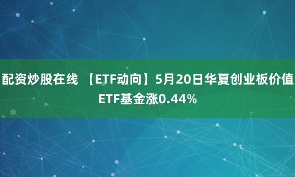 配资炒股在线 【ETF动向】5月20日华夏创业板价值ETF基金涨0.44%