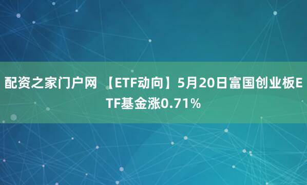 配资之家门户网 【ETF动向】5月20日富国创业板ETF基金涨0.71%