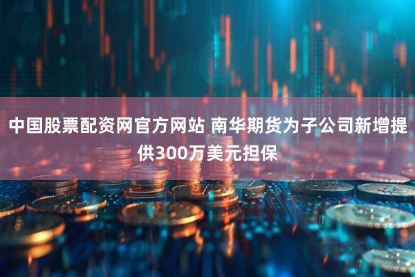 中国股票配资网官方网站 南华期货为子公司新增提供300万美元担保