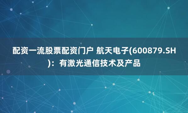 配资一流股票配资门户 航天电子(600879.SH)：有激光通信技术及产品