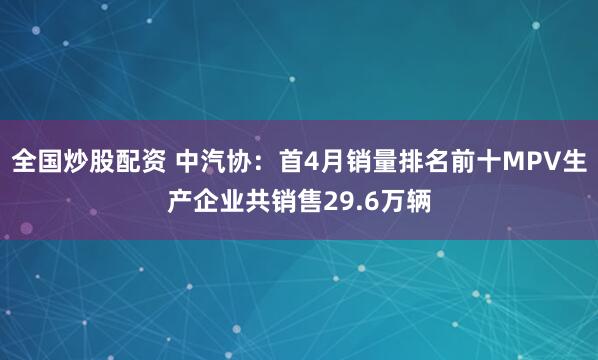 全国炒股配资 中汽协：首4月销量排名前十MPV生产企业共销售29.6万辆