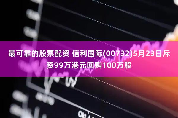 最可靠的股票配资 信利国际(00732)5月23日斥资99万港元回购100万股