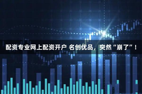 配资专业网上配资开户 名创优品，突然“崩了”！
