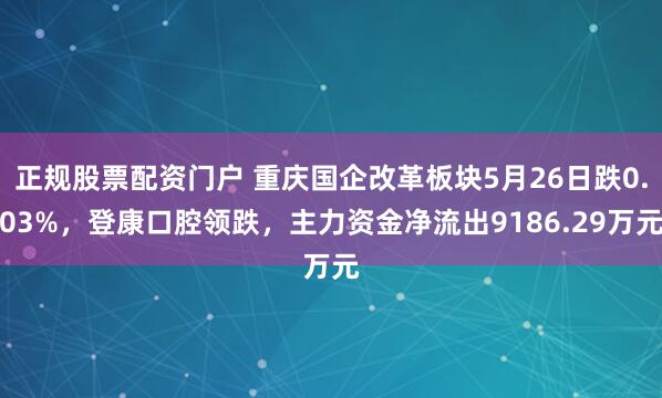 正规股票配资门户 重庆国企改革板块5月26日跌0.03%，登康口腔领跌，主力资金净流出9186.29万元