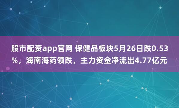 股市配资app官网 保健品板块5月26日跌0.53%，海南海药领跌，主力资金净流出4.77亿元