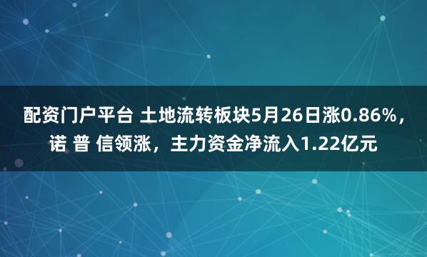配资门户平台 土地流转板块5月26日涨0.86%，诺 普 信领涨，主力资金净流入1.22亿元