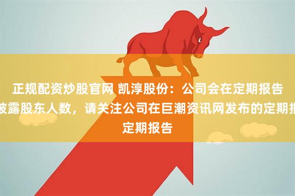 正规配资炒股官网 凯淳股份：公司会在定期报告中披露股东人数，请关注公司在巨潮资讯网发布的定期报告