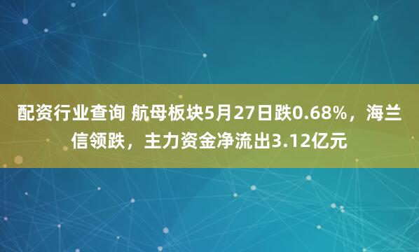 配资行业查询 航母板块5月27日跌0.68%，海兰信领跌，主力资金净流出3.12亿元