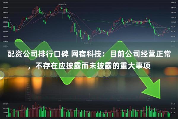 配资公司排行口碑 网宿科技：目前公司经营正常，不存在应披露而未披露的重大事项