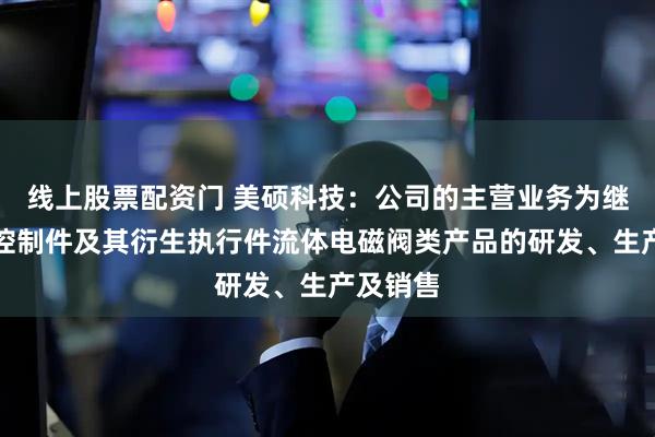 线上股票配资门 美硕科技：公司的主营业务为继电器类控制件及其衍生执行件流体电磁阀类产品的研发、生产及销售