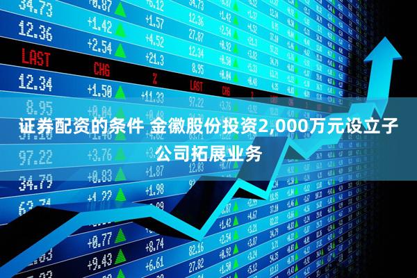 证券配资的条件 金徽股份投资2,000万元设立子公司拓展业务