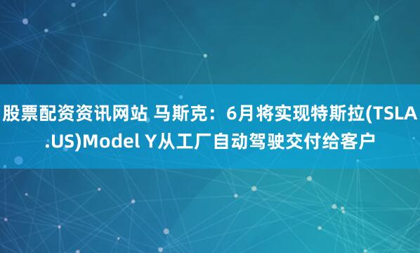 股票配资资讯网站 马斯克：6月将实现特斯拉(TSLA.US)Model Y从工厂自动驾驶交付给客户