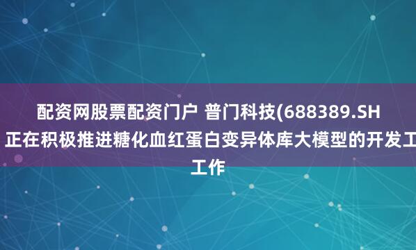 配资网股票配资门户 普门科技(688389.SH)：正在积极推进糖化血红蛋白变异体库大模型的开发工作