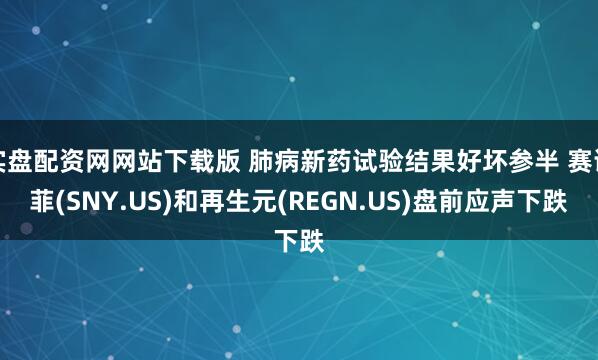 实盘配资网网站下载版 肺病新药试验结果好坏参半 赛诺菲(SNY.US)和再生元(REGN.US)盘前应声下跌