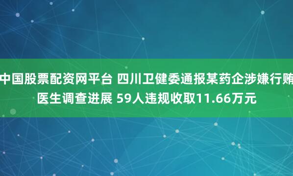 中国股票配资网平台 四川卫健委通报某药企涉嫌行贿医生调查进展 59人违规收取11.66万元