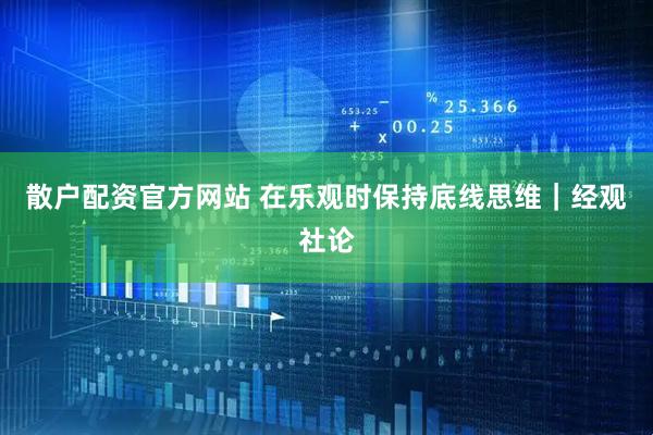 散户配资官方网站 在乐观时保持底线思维｜经观社论