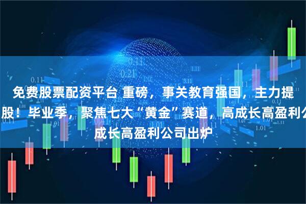 免费股票配资平台 重磅，事关教育强国，主力提前埋伏5股！毕业季，聚焦七大“黄金”赛道，高成长高盈利公司出炉