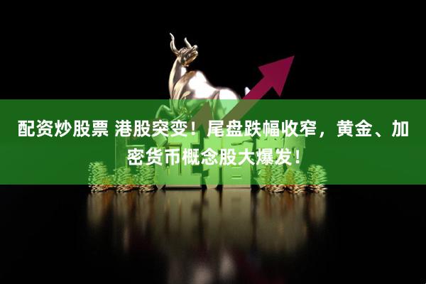 配资炒股票 港股突变！尾盘跌幅收窄，黄金、加密货币概念股大爆发！