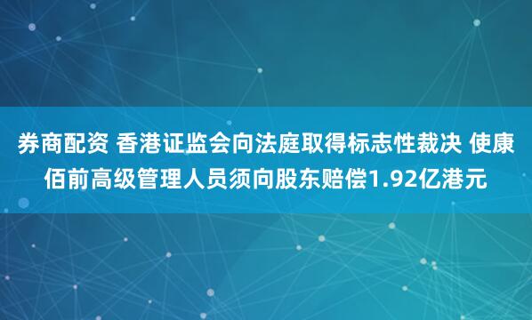 券商配资 香港证监会向法庭取得标志性裁决 使康佰前高级管理人员须向股东赔偿1.92亿港元