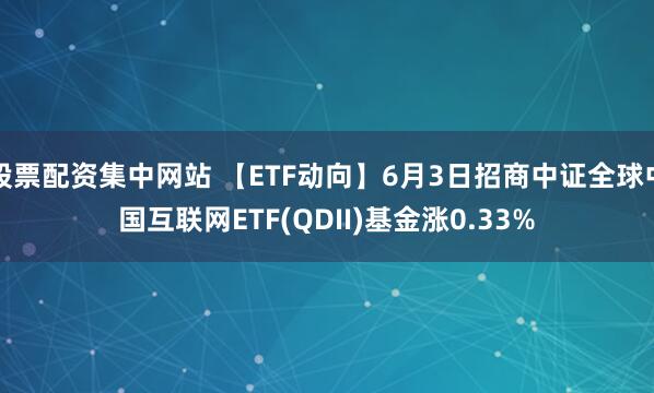 股票配资集中网站 【ETF动向】6月3日招商中证全球中国互联网ETF(QDII)基金涨0.33%