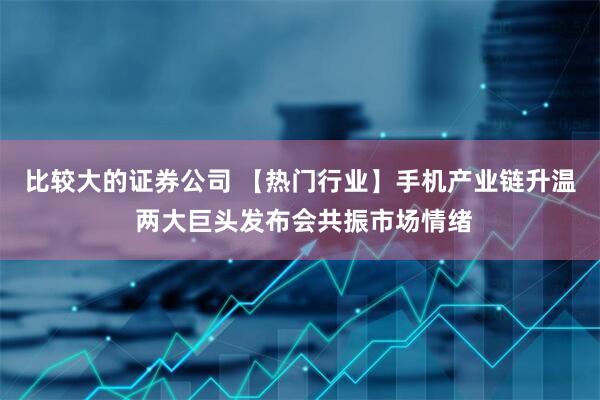 比较大的证券公司 【热门行业】手机产业链升温 两大巨头发布会共振市场情绪