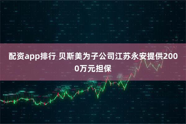 配资app排行 贝斯美为子公司江苏永安提供2000万元担保