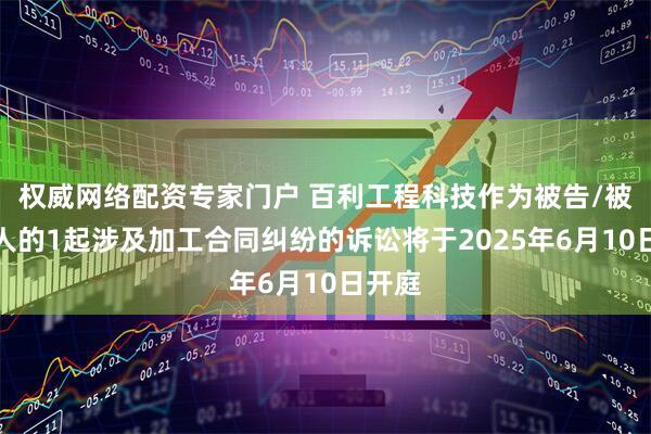 权威网络配资专家门户 百利工程科技作为被告/被上诉人的1起涉及加工合同纠纷的诉讼将于2025年6月10日开庭