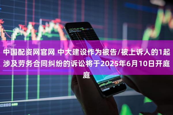 中国配资网官网 中大建设作为被告/被上诉人的1起涉及劳务合同纠纷的诉讼将于2025年6月10日开庭