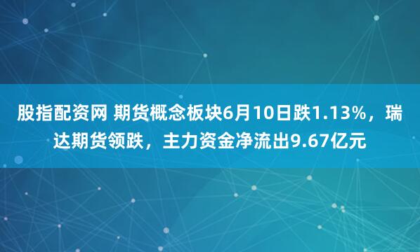 股指配资网 期货概念板块6月10日跌1.13%，瑞达期货领跌，主力资金净流出9.67亿元
