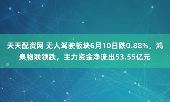 天天配资网 无人驾驶板块6月10日跌0.88%，鸿泉物联领跌，主力资金净流出53.55亿元