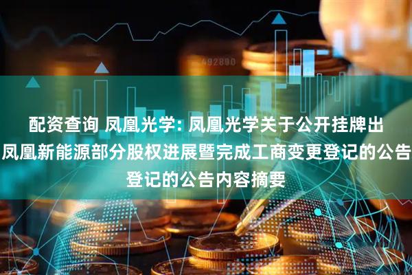 配资查询 凤凰光学: 凤凰光学关于公开挂牌出售子公司凤凰新能源部分股权进展暨完成工商变更登记的公告内容摘要