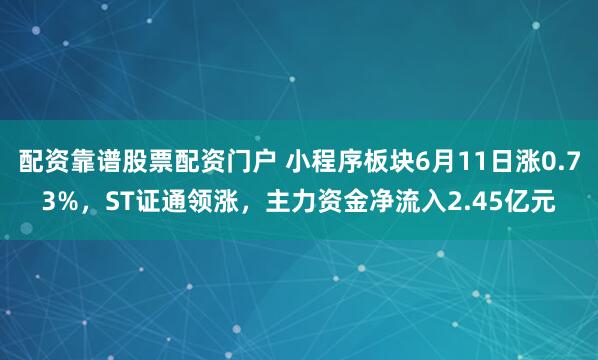 配资靠谱股票配资门户 小程序板块6月11日涨0.73%，ST证通领涨，主力资金净流入2.45亿元