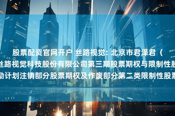 股票配资官网开户 丝路视觉: 北京市君泽君（深圳）律师事务所关于丝路视觉科技股份有限公司第三期股票期权与限制性股票激励计划注销部分股票期权及作废部分第二类限制性股票相关事项的法律意见书内容摘要