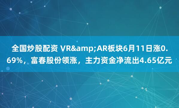 全国炒股配资 VR&AR板块6月11日涨0.69%，富春股份领涨，主力资金净流出4.65亿元