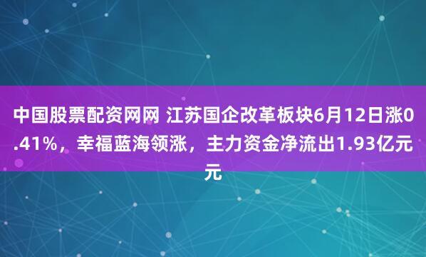 中国股票配资网网 江苏国企改革板块6月12日涨0.41%，幸福蓝海领涨，主力资金净流出1.93亿元