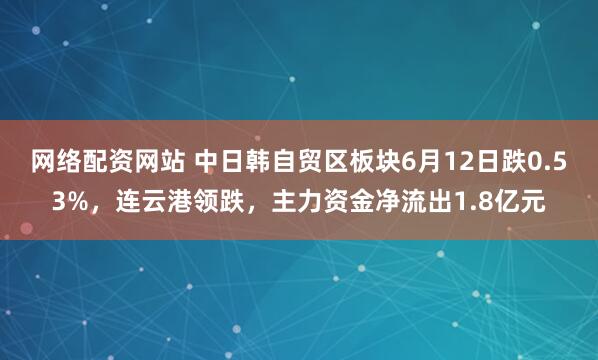 网络配资网站 中日韩自贸区板块6月12日跌0.53%，连云港领跌，主力资金净流出1.8亿元