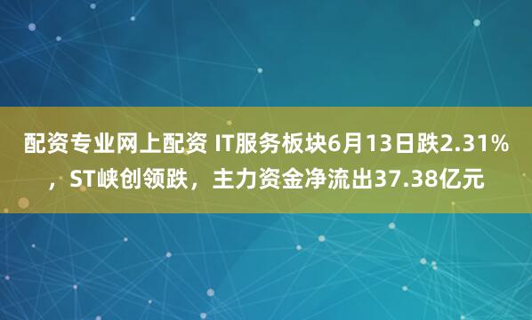 配资专业网上配资 IT服务板块6月13日跌2.31%，ST峡创领跌，主力资金净流出37.38亿元