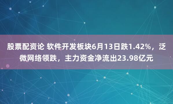 股票配资论 软件开发板块6月13日跌1.42%，泛微网络领跌，主力资金净流出23.98亿元