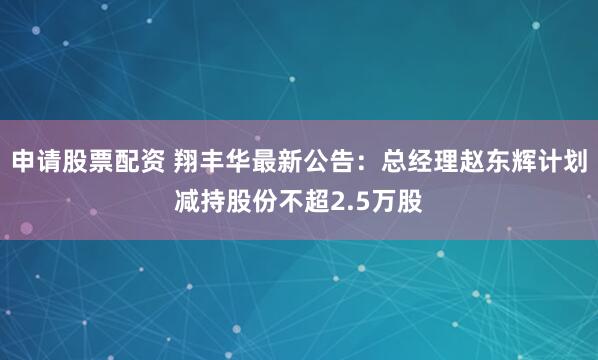 申请股票配资 翔丰华最新公告：总经理赵东辉计划减持股份不超2.5万股
