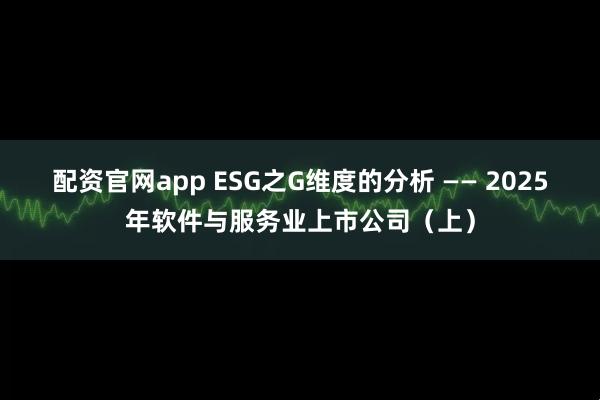 配资官网app ESG之G维度的分析 —— 2025年软件与服务业上市公司（上）